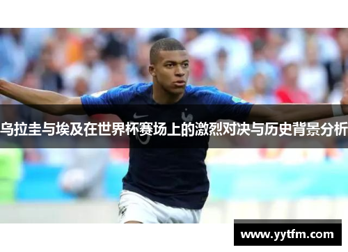 乌拉圭与埃及在世界杯赛场上的激烈对决与历史背景分析