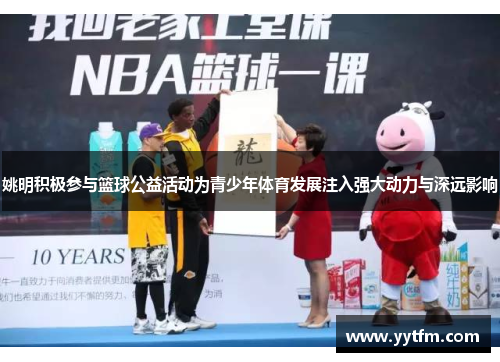 姚明积极参与篮球公益活动为青少年体育发展注入强大动力与深远影响