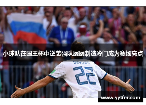 小球队在国王杯中逆袭强队屡屡制造冷门成为赛场亮点