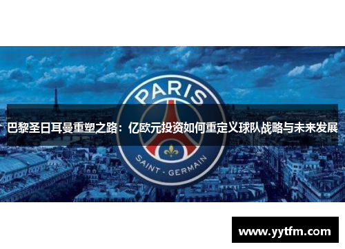 巴黎圣日耳曼重塑之路：亿欧元投资如何重定义球队战略与未来发展