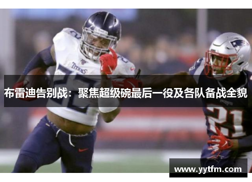 布雷迪告别战：聚焦超级碗最后一役及各队备战全貌