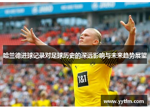 哈兰德进球记录对足球历史的深远影响与未来趋势展望