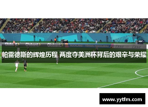 帕雷德斯的辉煌历程 两度夺美洲杯背后的艰辛与荣耀