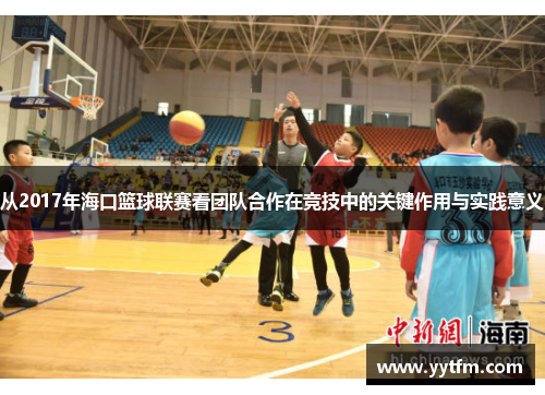 从2017年海口篮球联赛看团队合作在竞技中的关键作用与实践意义
