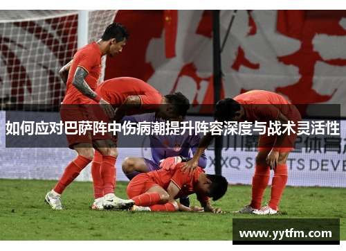 如何应对巴萨阵中伤病潮提升阵容深度与战术灵活性