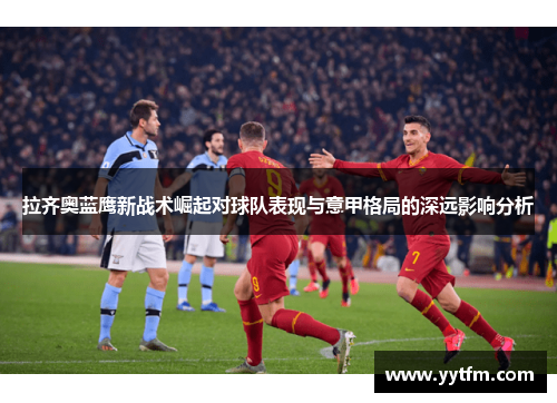 拉齐奥蓝鹰新战术崛起对球队表现与意甲格局的深远影响分析