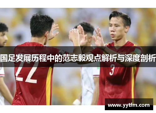 国足发展历程中的范志毅观点解析与深度剖析