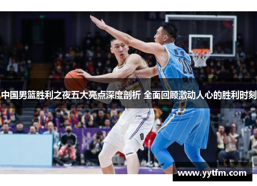 中国男篮胜利之夜五大亮点深度剖析 全面回顾激动人心的胜利时刻