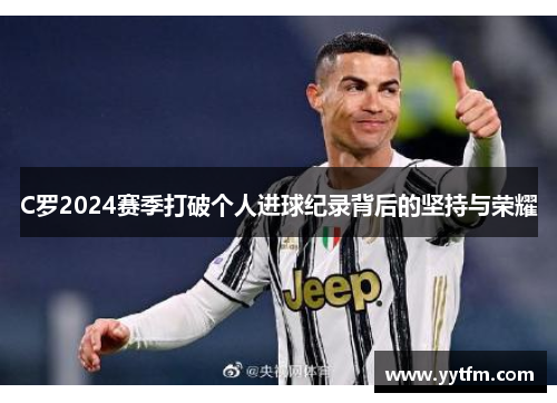 C罗2024赛季打破个人进球纪录背后的坚持与荣耀