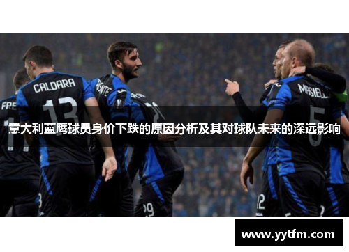 意大利蓝鹰球员身价下跌的原因分析及其对球队未来的深远影响