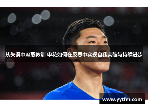 从失误中汲取教训 申花如何在反思中实现自我突破与持续进步