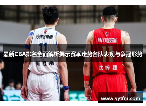 最新CBA排名全面解析揭示赛季走势各队表现与争冠形势