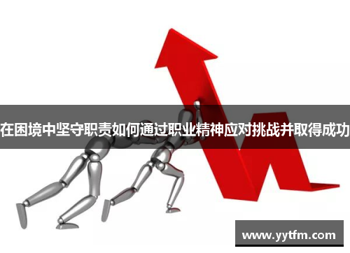在困境中坚守职责如何通过职业精神应对挑战并取得成功