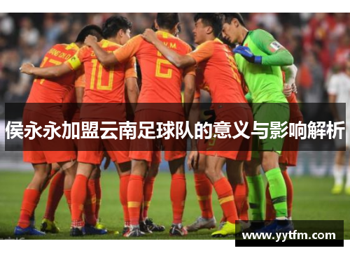 侯永永加盟云南足球队的意义与影响解析