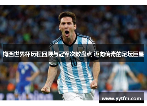 梅西世界杯历程回顾与冠军次数盘点 迈向传奇的足坛巨星
