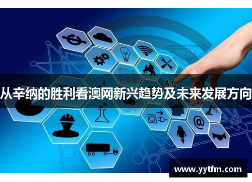 从辛纳的胜利看澳网新兴趋势及未来发展方向