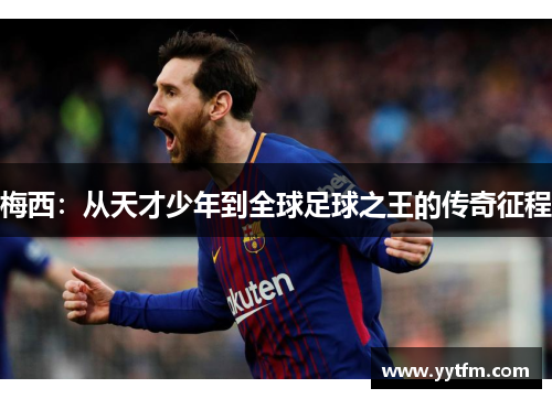 梅西：从天才少年到全球足球之王的传奇征程