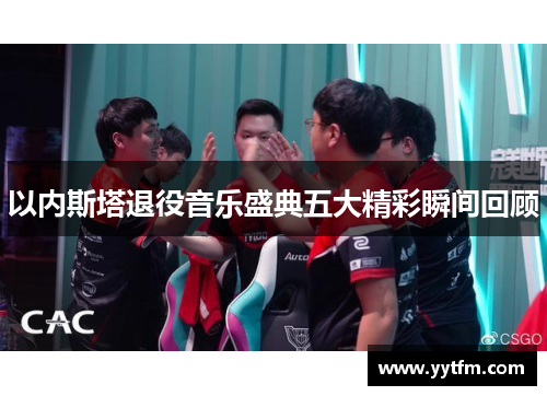 以内斯塔退役音乐盛典五大精彩瞬间回顾