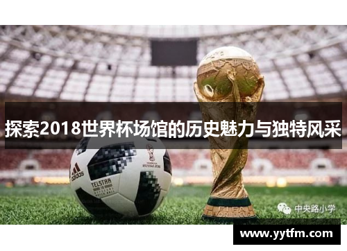 探索2018世界杯场馆的历史魅力与独特风采