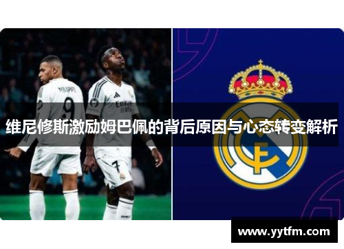 维尼修斯激励姆巴佩的背后原因与心态转变解析