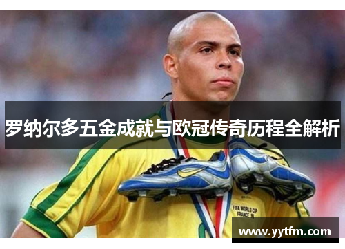 罗纳尔多五金成就与欧冠传奇历程全解析