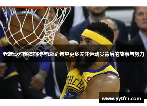 老詹谈对媒体期待与建议 希望更多关注运动员背后的故事与努力