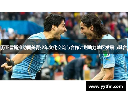 苏亚雷斯推动南美青少年文化交流与合作计划助力地区发展与融合