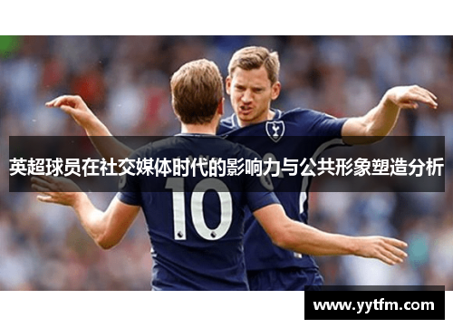 英超球员在社交媒体时代的影响力与公共形象塑造分析