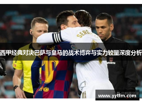 西甲经典对决巴萨与皇马的战术博弈与实力较量深度分析