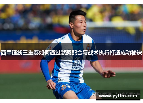 西甲锋线三重奏如何通过默契配合与战术执行打造成功秘诀 西甲锋线三重奏如何通过默契配合与战术执行打造成功秘诀