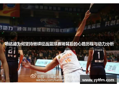 哈达迪为何坚持继续征战篮球赛场背后的心路历程与动力分析