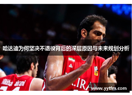 哈达迪为何坚决不退役背后的深层原因与未来规划分析