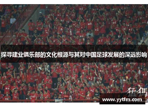 探寻建业俱乐部的文化根源与其对中国足球发展的深远影响