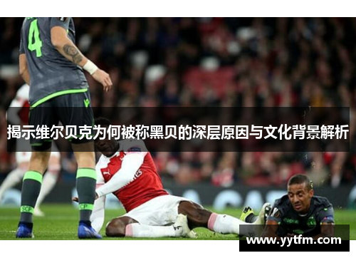 揭示维尔贝克为何被称黑贝的深层原因与文化背景解析