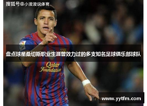 盘点球星桑切斯职业生涯曾效力过的多支知名足球俱乐部球队