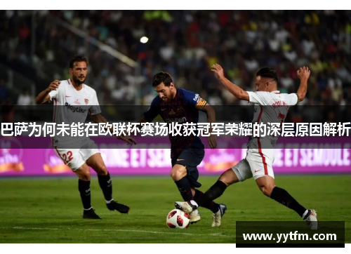 巴萨为何未能在欧联杯赛场收获冠军荣耀的深层原因解析 巴萨为何未能在欧联杯赛场收获冠军荣耀的深层原因解析