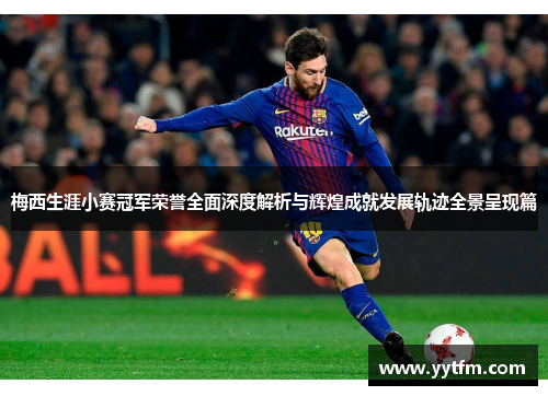 梅西生涯小赛冠军荣誉全面深度解析与辉煌成就发展轨迹全景呈现篇