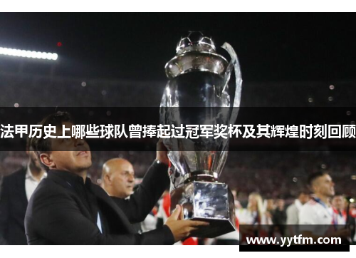 法甲历史上哪些球队曾捧起过冠军奖杯及其辉煌时刻回顾