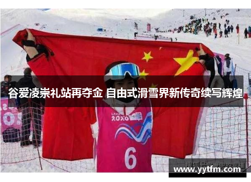 谷爱凌崇礼站再夺金 自由式滑雪界新传奇续写辉煌