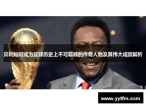 贝利如何成为足球历史上不可超越的传奇人物及其伟大成就解析