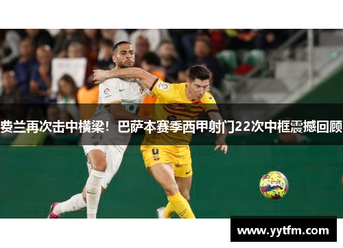 费兰再次击中横梁！巴萨本赛季西甲射门22次中框震撼回顾