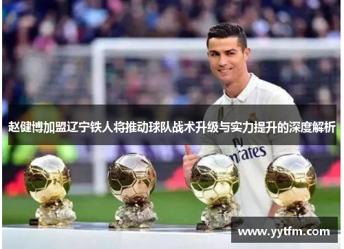 赵健博加盟辽宁铁人将推动球队战术升级与实力提升的深度解析