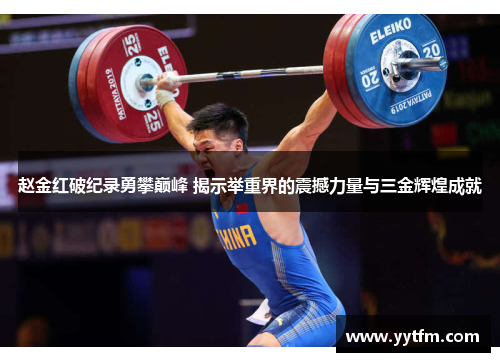 赵金红破纪录勇攀巅峰 揭示举重界的震撼力量与三金辉煌成就